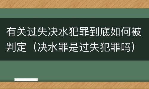 有关过失决水犯罪到底如何被判定（决水罪是过失犯罪吗）