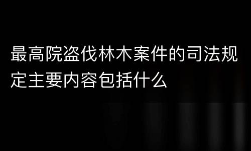 最高院盗伐林木案件的司法规定主要内容包括什么