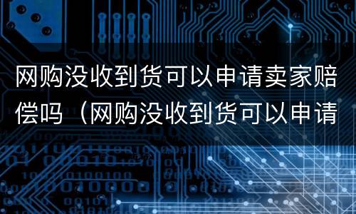 网购没收到货可以申请卖家赔偿吗（网购没收到货可以申请卖家赔偿吗安全吗）