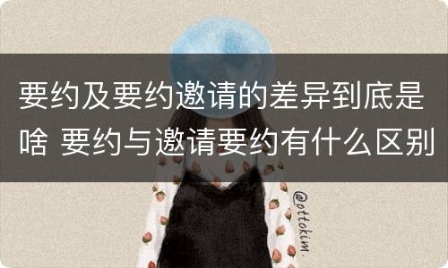 要约及要约邀请的差异到底是啥 要约与邀请要约有什么区别