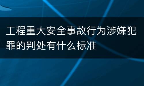 工程重大安全事故行为涉嫌犯罪的判处有什么标准