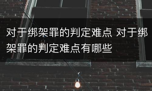 对于绑架罪的判定难点 对于绑架罪的判定难点有哪些