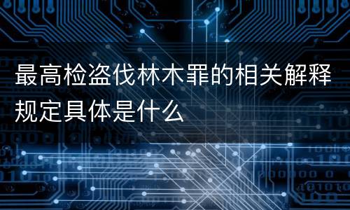 最高检盗伐林木罪的相关解释规定具体是什么