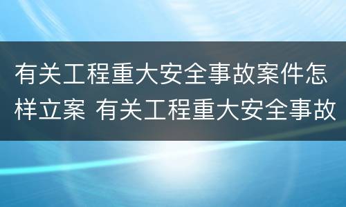 有关工程重大安全事故案件怎样立案 有关工程重大安全事故案件怎样立案的