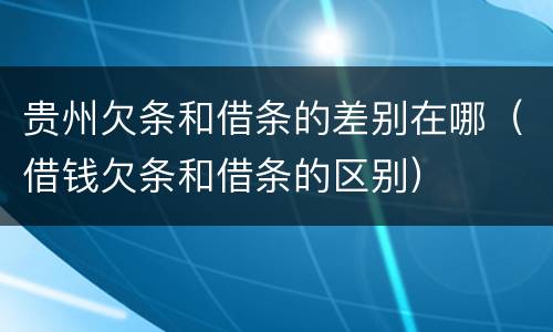 贵州欠条和借条的差别在哪（借钱欠条和借条的区别）