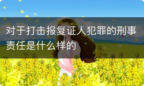 对于打击报复证人犯罪的刑事责任是什么样的
