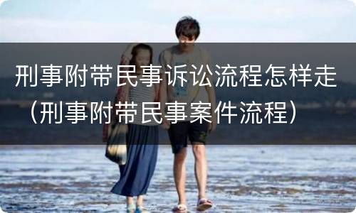 刑事附带民事诉讼流程怎样走（刑事附带民事案件流程）