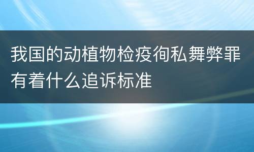 我国的动植物检疫徇私舞弊罪有着什么追诉标准