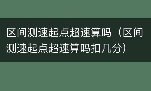 区间测速起点超速算吗（区间测速起点超速算吗扣几分）