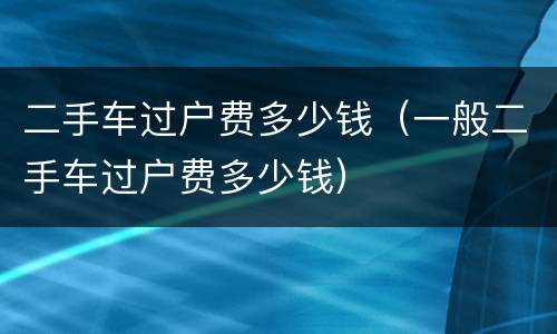 二手车过户费多少钱（一般二手车过户费多少钱）