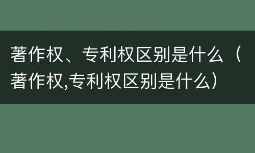 著作权、专利权区别是什么（著作权,专利权区别是什么）