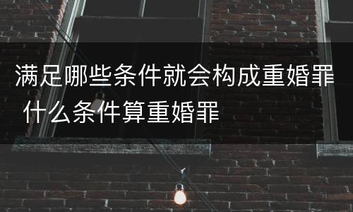 满足哪些条件就会构成重婚罪 什么条件算重婚罪