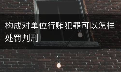 构成对单位行贿犯罪可以怎样处罚判刑