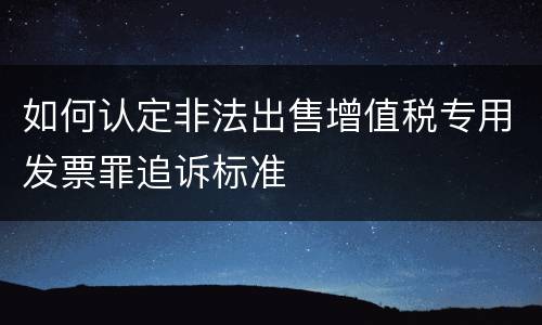 如何认定非法出售增值税专用发票罪追诉标准