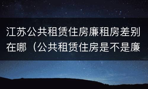 江苏公共租赁住房廉租房差别在哪（公共租赁住房是不是廉租房）