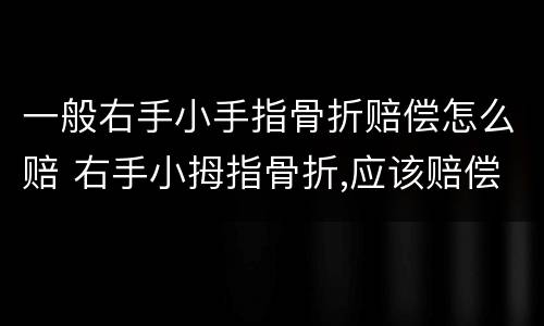 一般右手小手指骨折赔偿怎么赔 右手小拇指骨折,应该赔偿多少