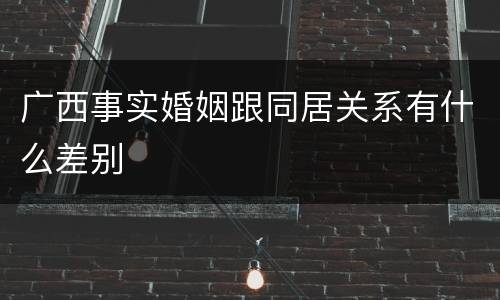 广西事实婚姻跟同居关系有什么差别