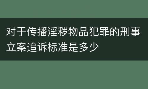 对于传播淫秽物品犯罪的刑事立案追诉标准是多少
