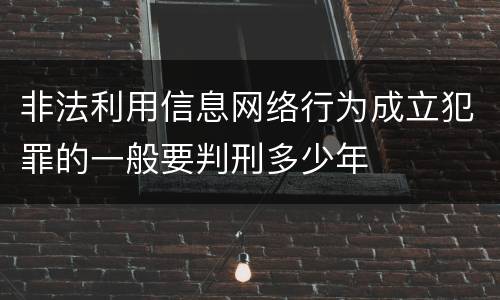 非法利用信息网络行为成立犯罪的一般要判刑多少年