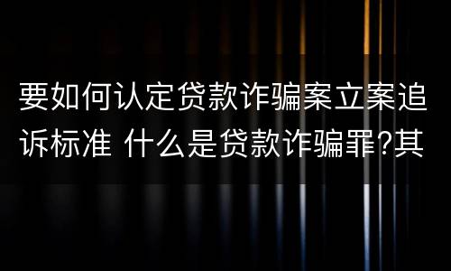 要如何认定贷款诈骗案立案追诉标准 什么是贷款诈骗罪?其立案追诉标准是什么?