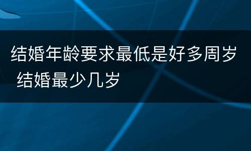 结婚年龄要求最低是好多周岁 结婚最少几岁