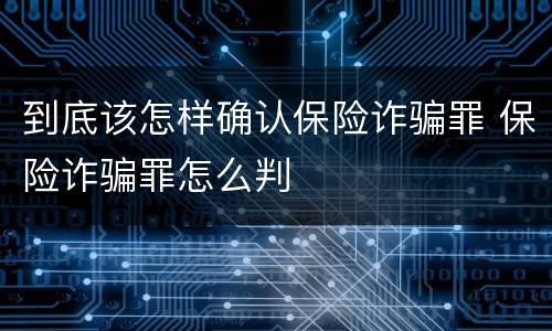 到底该怎样确认保险诈骗罪 保险诈骗罪怎么判