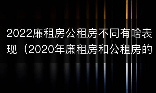 2022廉租房公租房不同有啥表现（2020年廉租房和公租房的区别）