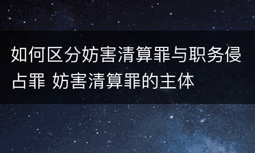 如何区分妨害清算罪与职务侵占罪 妨害清算罪的主体