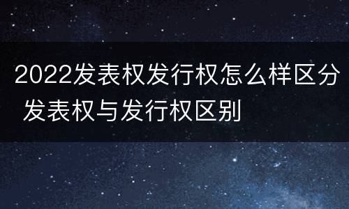 2022发表权发行权怎么样区分 发表权与发行权区别