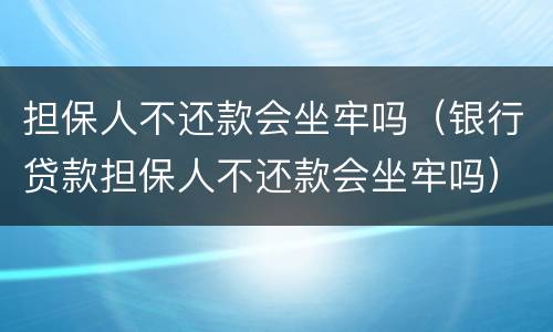 担保人不还款会坐牢吗（银行贷款担保人不还款会坐牢吗）