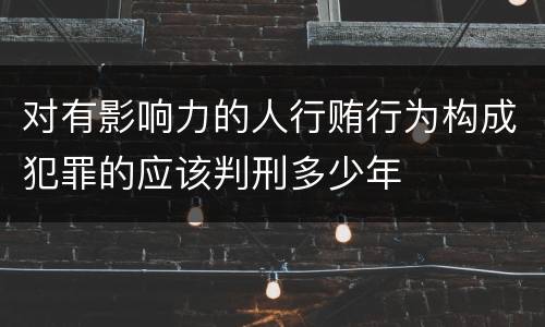 对有影响力的人行贿行为构成犯罪的应该判刑多少年