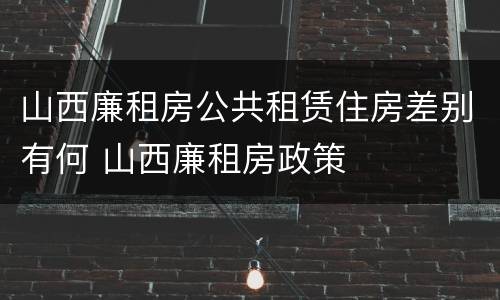 山西廉租房公共租赁住房差别有何 山西廉租房政策