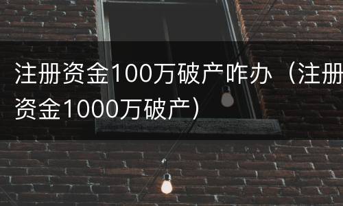 注册资金100万破产咋办（注册资金1000万破产）