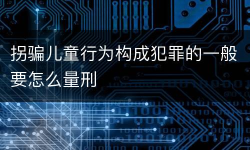 拐骗儿童行为构成犯罪的一般要怎么量刑