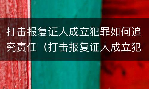 打击报复证人成立犯罪如何追究责任（打击报复证人成立犯罪如何追究责任案例）