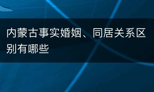 内蒙古事实婚姻、同居关系区别有哪些