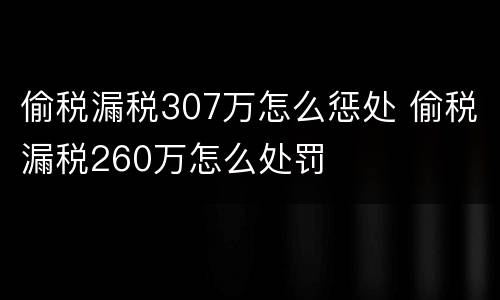 偷税漏税307万怎么惩处 偷税漏税260万怎么处罚