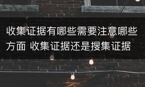 收集证据有哪些需要注意哪些方面 收集证据还是搜集证据