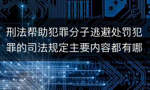 刑法帮助犯罪分子逃避处罚犯罪的司法规定主要内容都有哪些