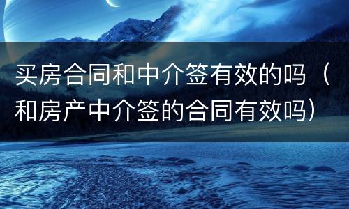 买房合同和中介签有效的吗（和房产中介签的合同有效吗）
