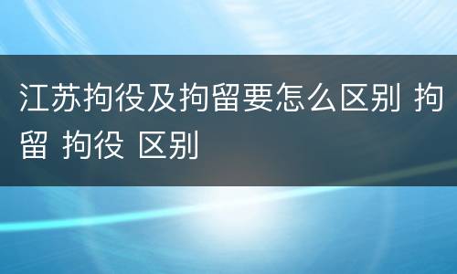 江苏拘役及拘留要怎么区别 拘留 拘役 区别