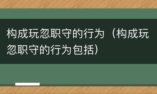 构成玩忽职守的行为（构成玩忽职守的行为包括）