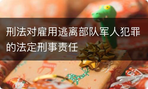 刑法对雇用逃离部队军人犯罪的法定刑事责任