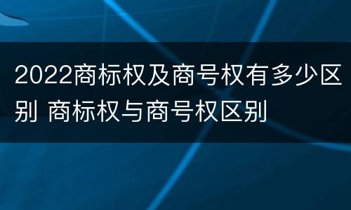 2022商标权及商号权有多少区别 商标权与商号权区别