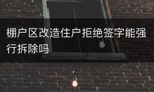 棚户区改造住户拒绝签字能强行拆除吗