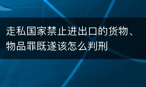 走私国家禁止进出口的货物、物品罪既遂该怎么判刑