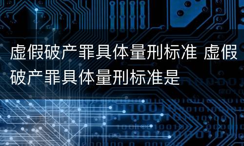 虚假破产罪具体量刑标准 虚假破产罪具体量刑标准是