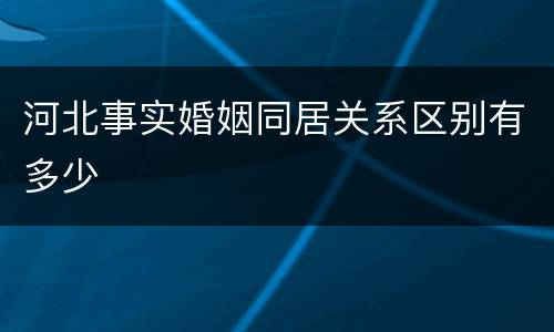 河北事实婚姻同居关系区别有多少