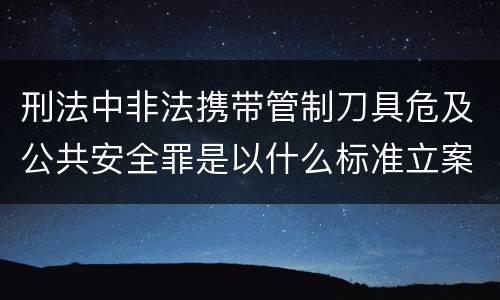 刑法中非法携带管制刀具危及公共安全罪是以什么标准立案的