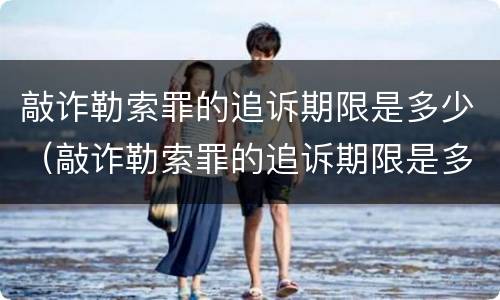 敲诈勒索罪的追诉期限是多少（敲诈勒索罪的追诉期限是多少年）